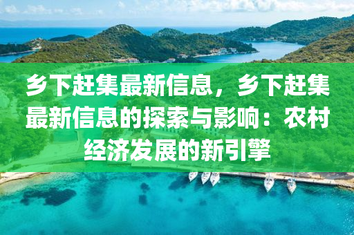 乡下赶集最新信息，乡下赶集最新信息的探索与影响：农村经济发展的新引擎