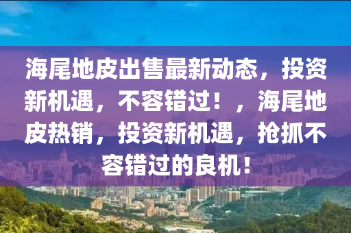 海尾地皮出售最新动态，投资新机遇，不容错过！，海尾地皮热销，投资新机遇，抢抓不容错过的良机！