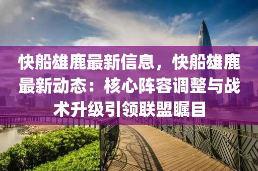 快船雄鹿最新信息，快船雄鹿最新动态：核心阵容调整与战术升级引领联盟瞩目