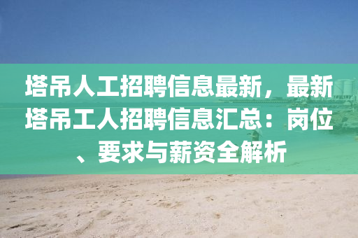 塔吊人工招聘信息最新，最新塔吊工人招聘信息汇总：岗位、要求与薪资全解析