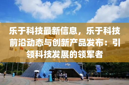 乐于科技最新信息，乐于科技前沿动态与创新产品发布：引领科技发展的领军者