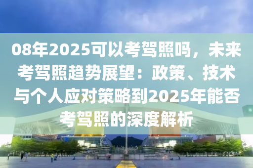 08年2025可以考驾照吗，未来考驾照趋势展望：政策、技术与个人应对策略到2025年能否考驾照的深度解析