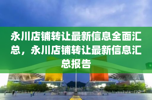 永川店铺转让最新信息全面汇总，永川店铺转让最新信息汇总报告