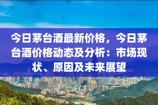 今日茅台酒最新价格，今日茅台酒价格动态及分析：市场现状、原因及未来展望