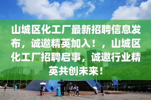 山城区化工厂最新招聘信息发布，诚邀精英加入！，山城区化工厂招聘启事，诚邀行业精英共创未来！