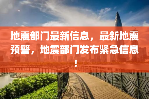 地震部门最新信息，最新地震预警，地震部门发布紧急信息！