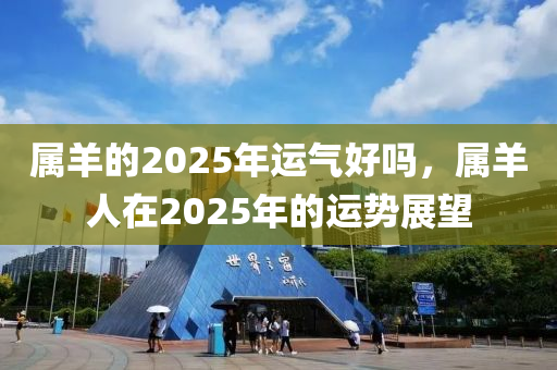 属羊的2025年运气好吗，属羊人在2025年的运势展望