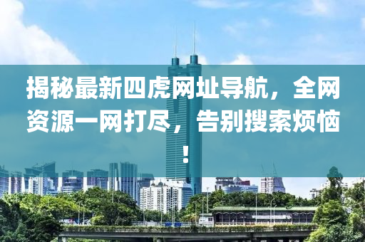 揭秘最新四虎网址导航，全网资源一网打尽，告别搜索烦恼！