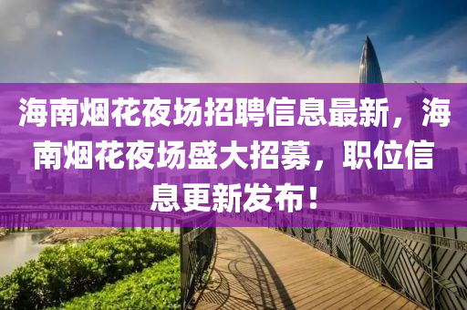 海南烟花夜场招聘信息最新，海南烟花夜场盛大招募，职位信息更新发布！