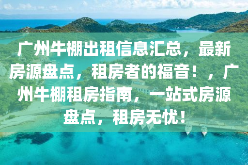 广州牛棚出租信息汇总，最新房源盘点，租房者的福音！，广州牛棚租房指南，一站式房源盘点，租房无忧！