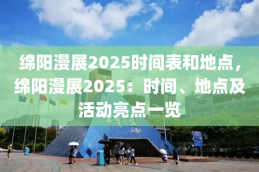 绵阳漫展2025时间表和地点，绵阳漫展2025：时间、地点及活动亮点一览