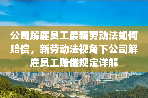 公司解雇员工最新劳动法如何赔偿，新劳动法视角下公司解雇员工赔偿规定详解