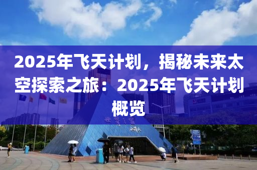 2025年飞天计划，揭秘未来太空探索之旅：2025年飞天计划概览