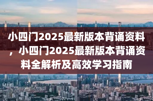 小四门2025最新版本背诵资料，小四门2025最新版本背诵资料全解析及高效学习指南