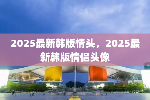 2025最新韩版情头，2025最新韩版情侣头像