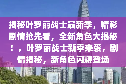 揭秘叶罗丽战士最新季，精彩剧情抢先看，全新角色大揭秘！，叶罗丽战士新季来袭，剧情揭秘，新角色闪耀登场