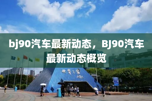 bj90汽车最新动态，BJ90汽车最新动态概览