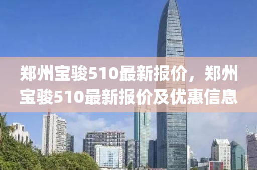 郑州宝骏510最新报价，郑州宝骏510最新报价及优惠信息