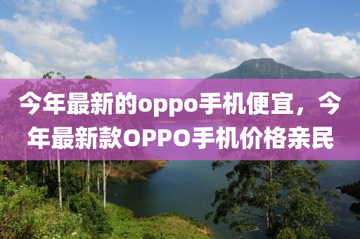 今年最新的oppo手机便宜，今年最新款OPPO手机价格亲民