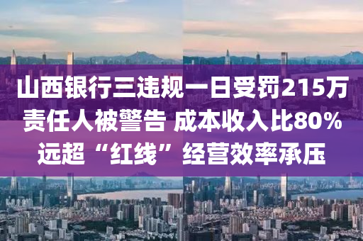 山西银行三违规一日受罚215万责任人被警告 成本收入比80%远超“红线”经营效率承压