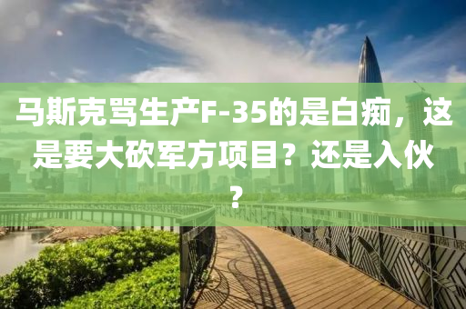 马斯克骂生产F-35的是白痴，这是要大砍军方项目？还是入伙？