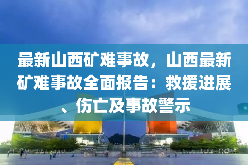 最新山西矿难事故，山西最新矿难事故全面报告：救援进展、伤亡及事故警示