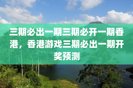 三期必出一期三期必开一期香港，香港游戏三期必出一期开奖预测