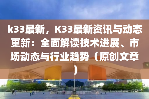 k33最新，K33最新资讯与动态更新：全面解读技术进展、市场动态与行业趋势（原创文章）