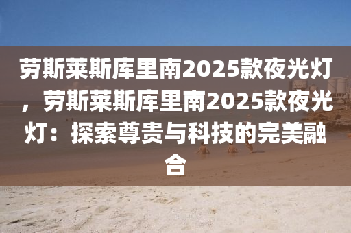 劳斯莱斯库里南2025款夜光灯，劳斯莱斯库里南2025款夜光灯：探索尊贵与科技的完美融合