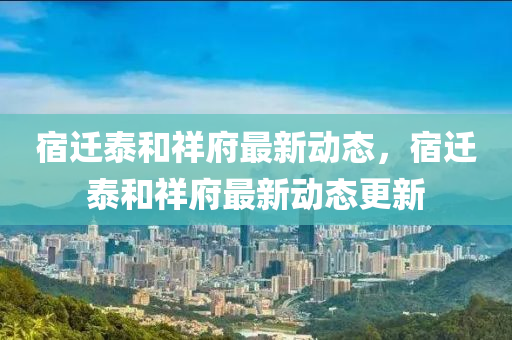 宿迁泰和祥府最新动态，宿迁泰和祥府最新动态更新