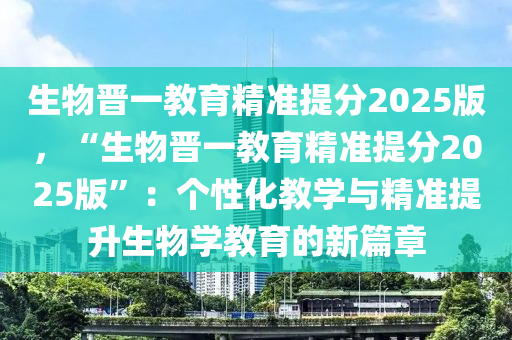 生物晋一教育精准提分2025版，“生物晋一教育精准提分2025版”：个性化教学与精准提升生物学教育的新篇章