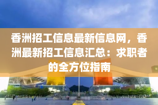 香洲招工信息最新信息网，香洲最新招工信息汇总：求职者的全方位指南