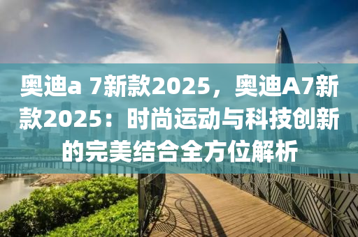 奥迪a 7新款2025，奥迪A7新款2025：时尚运动与科技创新的完美结合全方位解析