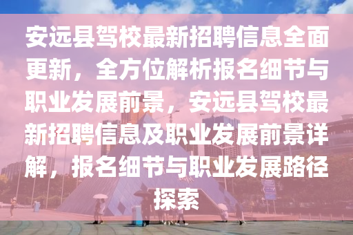 安远县驾校最新招聘信息全面更新，全方位解析报名细节与职业发展前景，安远县驾校最新招聘信息及职业发展前景详解，报名细节与职业发展路径探索