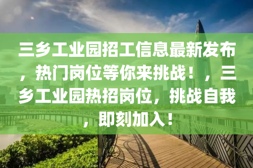 三乡工业园招工信息最新发布，热门岗位等你来挑战！，三乡工业园热招岗位，挑战自我，即刻加入！