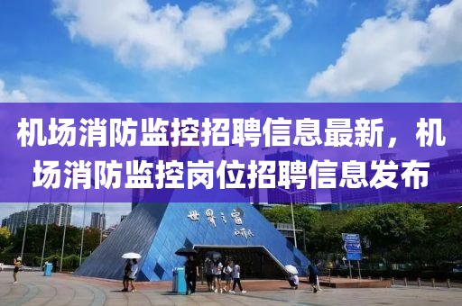 机场消防监控招聘信息最新，机场消防监控岗位招聘信息发布