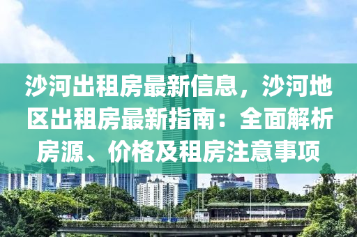 沙河出租房最新信息，沙河地区出租房最新指南：全面解析房源、价格及租房注意事项