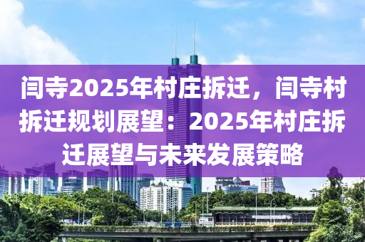 闫寺2025年村庄拆迁，闫寺村拆迁规划展望：2025年村庄拆迁展望与未来发展策略