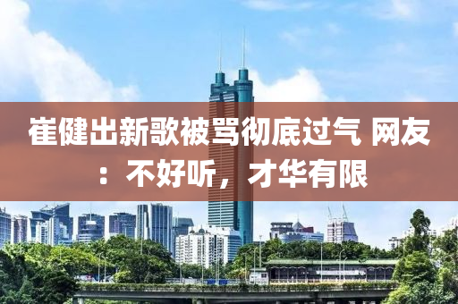 崔健出新歌被骂彻底过气 网友：不好听，才华有限