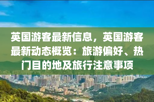 英国游客最新信息，英国游客最新动态概览：旅游偏好、热门目的地及旅行注意事项