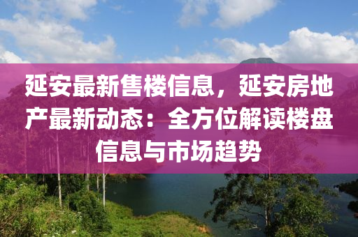 延安最新售楼信息，延安房地产最新动态：全方位解读楼盘信息与市场趋势