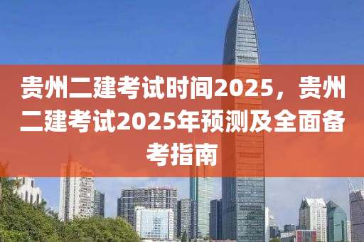 贵州二建考试时间2025，贵州二建考试2025年预测及全面备考指南