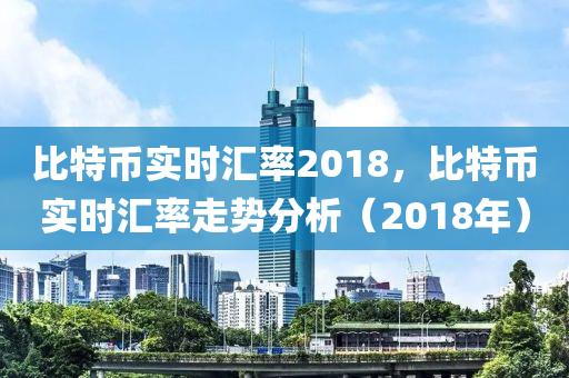 比特币实时汇率2018，比特币实时汇率走势分析（2018年）