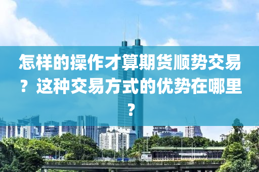 怎样的操作才算期货顺势交易？这种交易方式的优势在哪里？