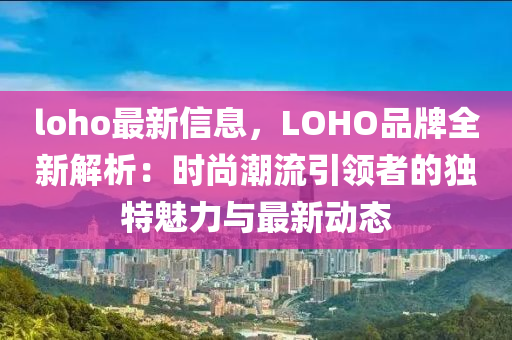 loho最新信息，LOHO品牌全新解析：时尚潮流引领者的独特魅力与最新动态