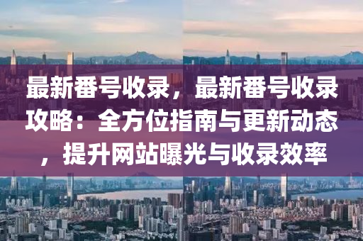 最新番号收录，最新番号收录攻略：全方位指南与更新动态，提升网站曝光与收录效率