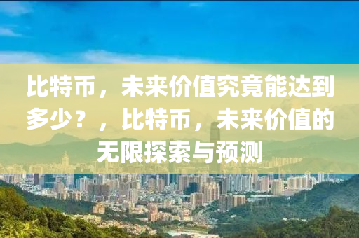 比特币，未来价值究竟能达到多少？，比特币，未来价值的无限探索与预测