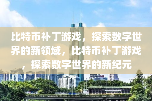 比特币补丁游戏，探索数字世界的新领域，比特币补丁游戏，探索数字世界的新纪元