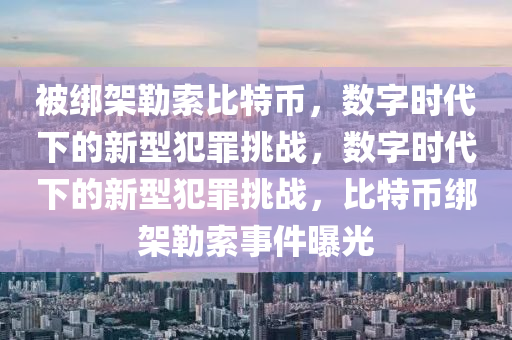 被绑架勒索比特币，数字时代下的新型犯罪挑战，数字时代下的新型犯罪挑战，比特币绑架勒索事件曝光