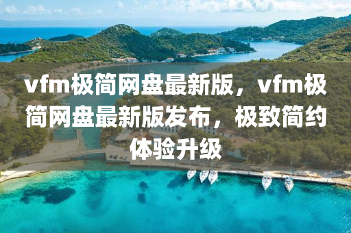 vfm极简网盘最新版，vfm极简网盘最新版发布，极致简约体验升级